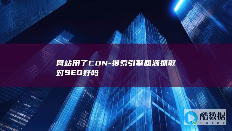网站用了CDN-搜索引擎回源抓取对SEO好吗