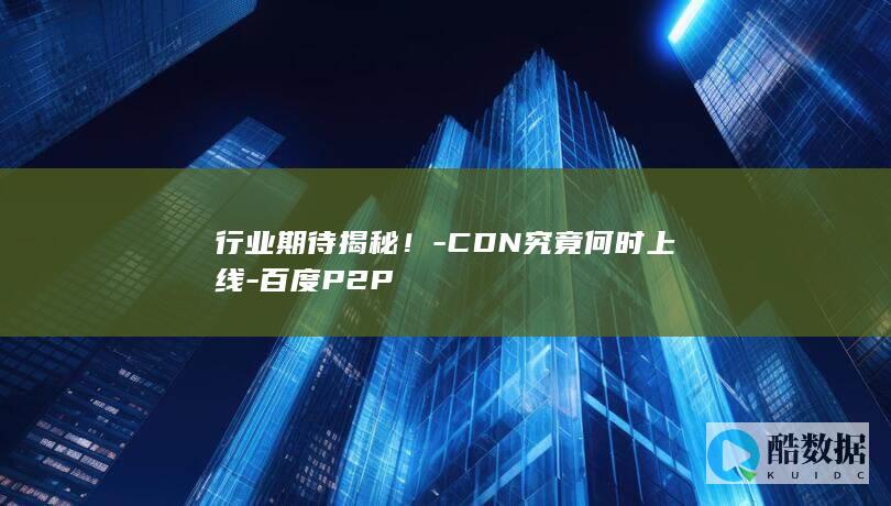 行业期待揭秘！-CDN究竟何时上线-百度P2P