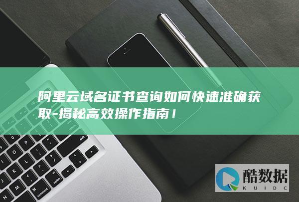 阿里云域名证书查询如何快速准确获取-揭秘高效操作指南！