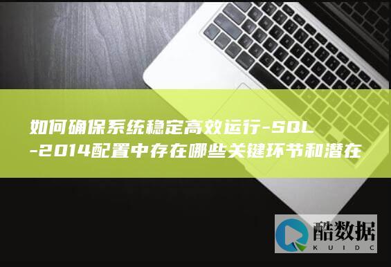如何确保系统稳定高效运行-SQL-2014配置中存在哪些关键环节和潜在问题