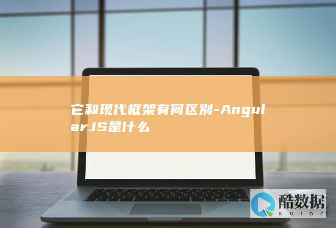 它和现代框架有何区别-AngularJS是什么