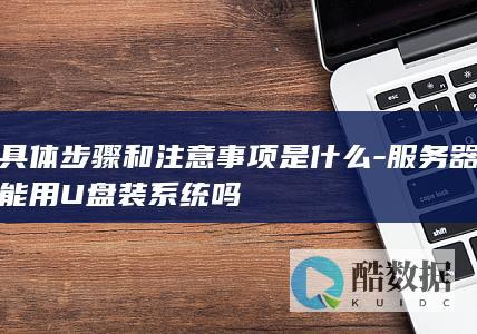 具体步骤和注意事项是什么-服务器能用U盘装系统吗