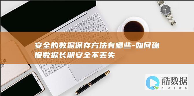 安全的数据保存方法有哪些-如何确保数据长期安全不丢失