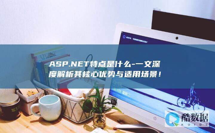 ASP.NET特点是什么-一文深度解析其核心优势与适用场景！