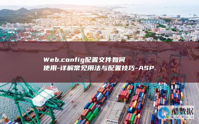 Web.config配置文件如何使用-详解常见用法与配置技巧-ASP.NET