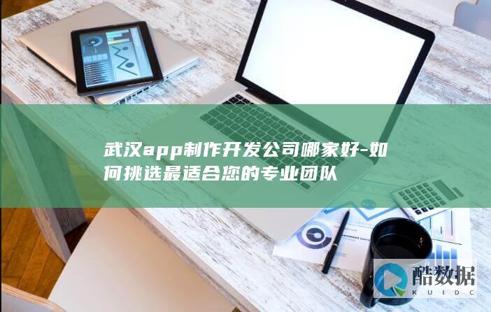 武汉app制作开发公司哪家好-如何挑选最适合您的专业团队