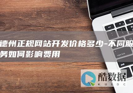 德州正规网站开发价格多少-不同服务如何影响费用