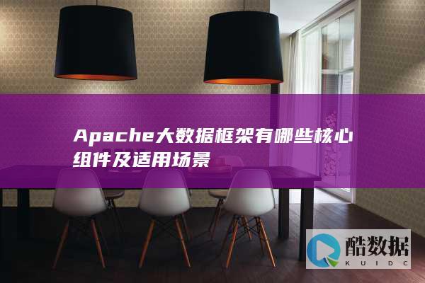 Apache大数据框架有哪些核心组件及适用场景
