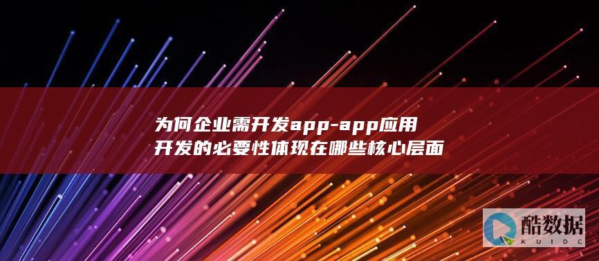 为何企业需开发app-app应用开发的必要性体现在哪些核心层面