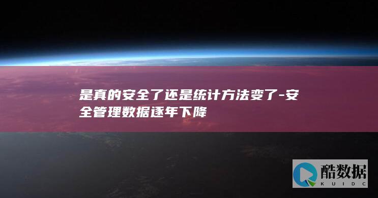 是真的安全了还是统计方法变了-安全管理数据逐年下降