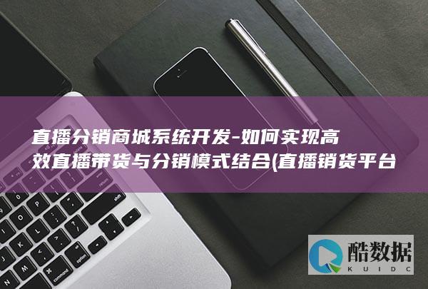 直播分销商城系统开发-如何实现高效直播带货与分销模式结合 (直播销货平台,no_ai_sug:false}],slid:43061532651761,queryid:0xf272a0b5b70f1)