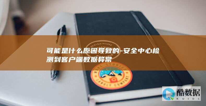 可能是什么原因导致的-安全中心检测到客户端数据异常