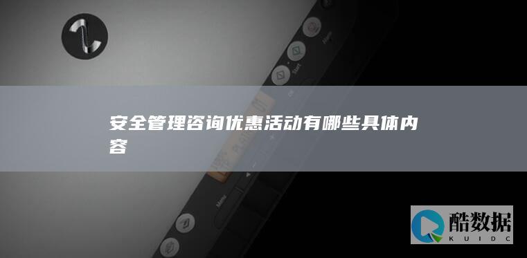 安全管理咨询优惠活动有哪些具体内容
