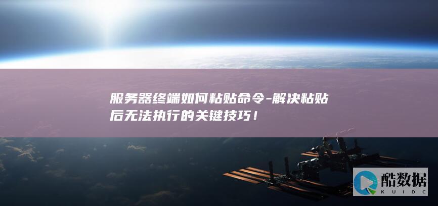 服务器终端如何粘贴命令-解决粘贴后无法执行的关键技巧！