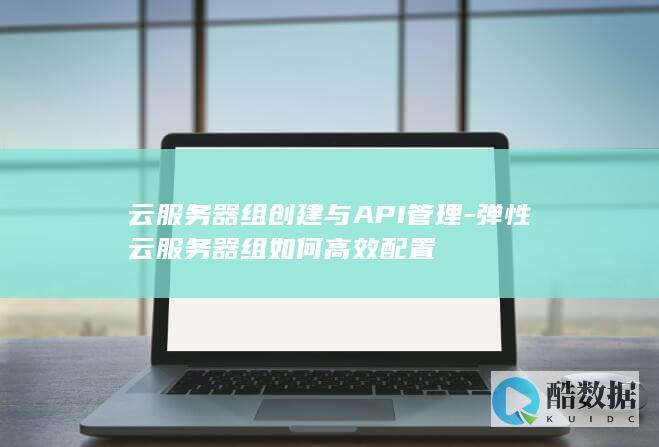 云服务器组创建与API管理-弹性云服务器组如何高效配置