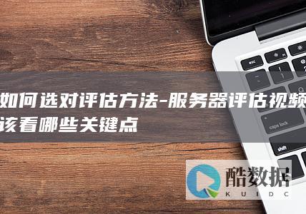 如何选对评估方法-服务器评估视频该看哪些关键点