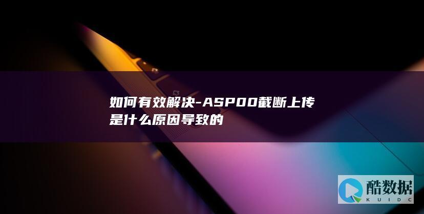 如何有效解决-ASP00截断上传是什么原因导致的