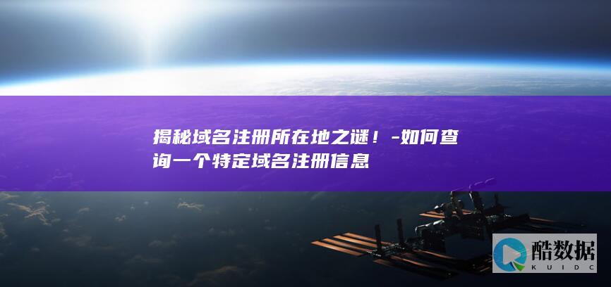 揭秘域名注册所在地之谜！-如何查询一个特定域名注册信息