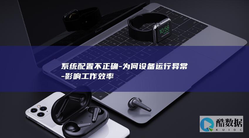 系统配置不正确-为何设备运行异常-影响工作效率