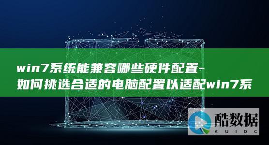 win7系统能兼容哪些硬件配置-如何挑选合适的电脑配置以适配win7系统