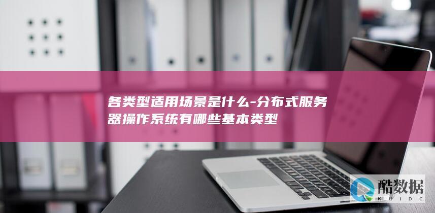 各类型适用场景是什么-分布式服务器操作系统有哪些基本类型