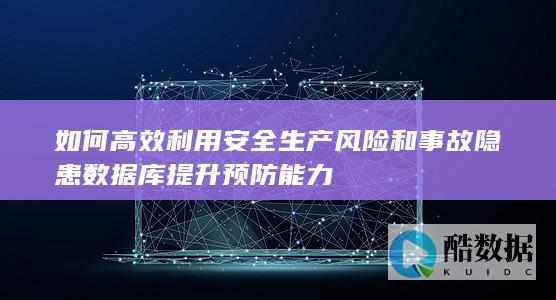 如何高效利用安全生产风险和事故隐患数据库提升预防能力