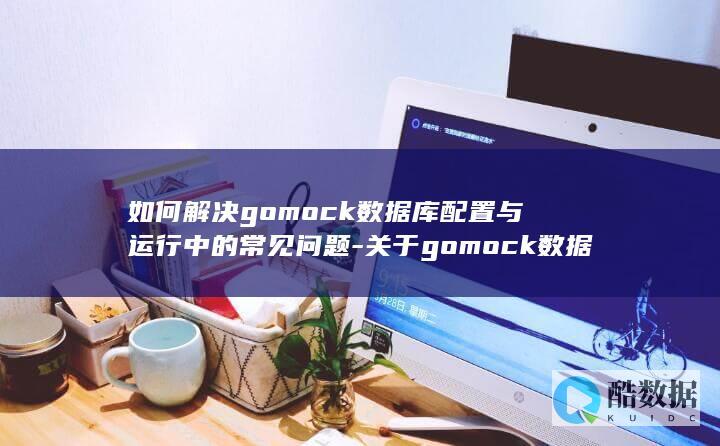 如何解决gomock数据库配置与运行中的常见问题-关于gomock数据库的使用疑问