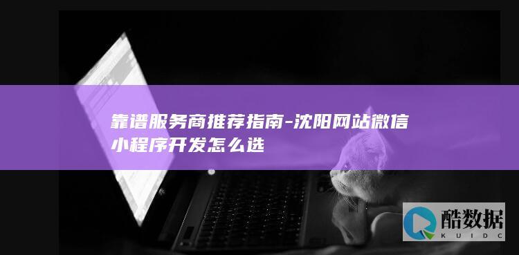 靠谱服务商推荐指南-沈阳网站微信小程序开发怎么选