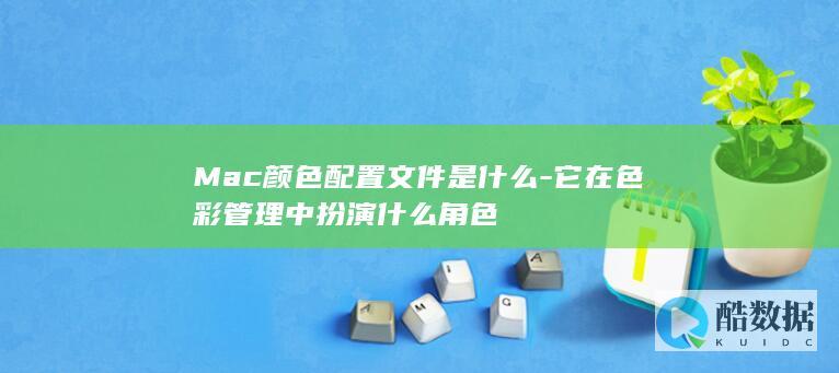 Mac颜色配置文件是什么-它在色彩管理中扮演什么角色