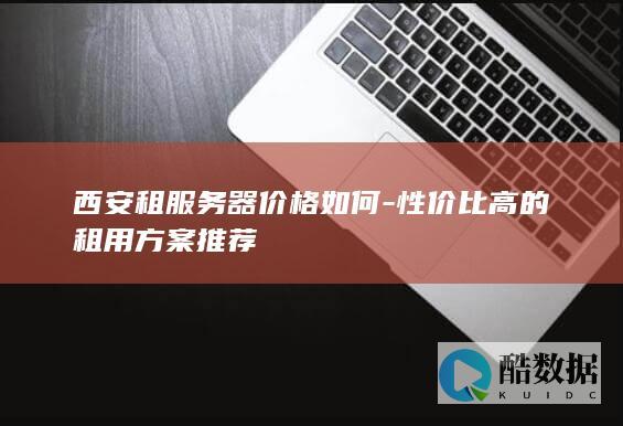 西安租服务器价格如何-性价比高的租用方案推荐