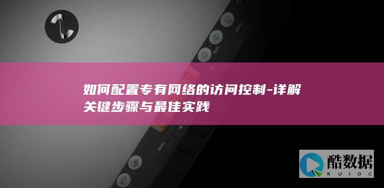如何配置专有网络的访问控制-详解关键步骤与最佳实践