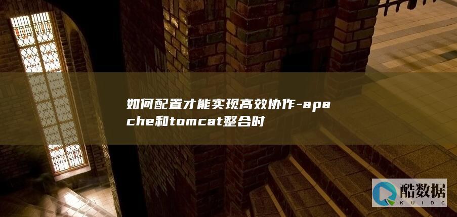 如何配置才能实现高效协作-apache和tomcat整合时