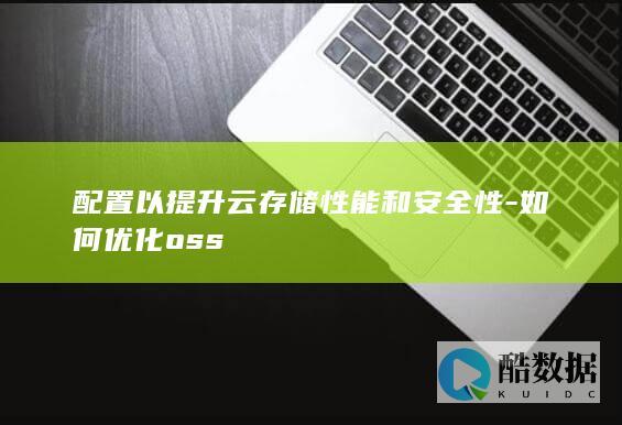 配置以提升云存储性能和安全性-如何优化oss