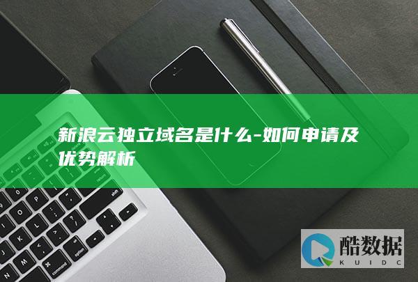 新浪云独立域名是什么-如何申请及优势解析