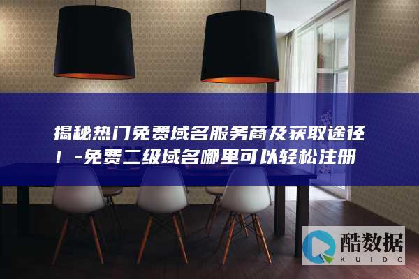 揭秘热门免费域名服务商及获取途径！-免费二级域名哪里可以轻松注册