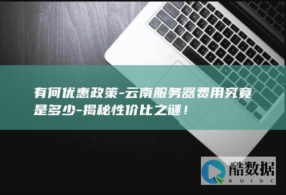 有何优惠政策-云南服务器费用究竟是多少-揭秘性价比之谜！