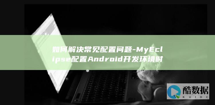如何解决常见配置问题-MyEclipse配置Android开发环境时