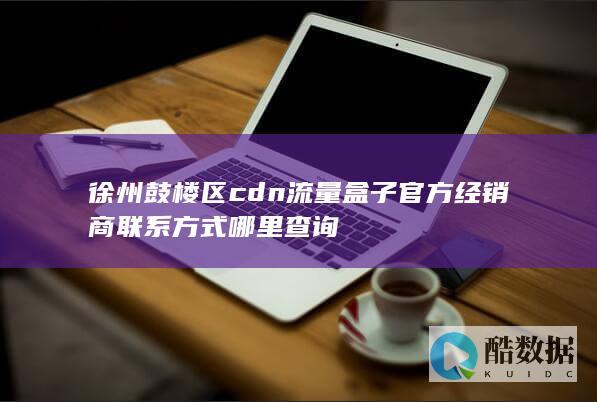 徐州鼓楼区cdn流量盒子官方经销商联系方式哪里查询