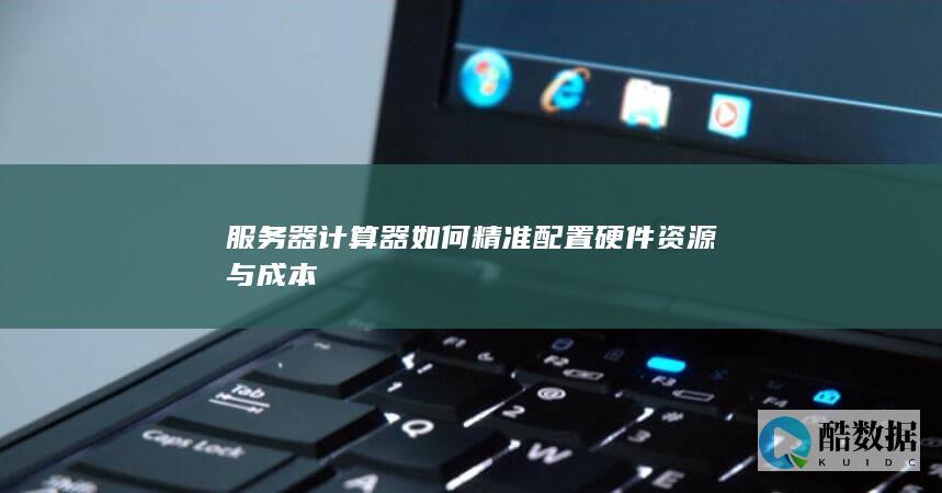 服务器计算器如何精准配置硬件资源与成本