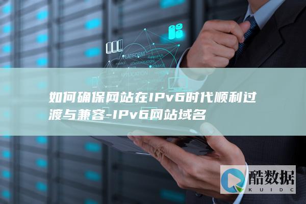 如何确保网站在IPv6时代顺利过渡与兼容-IPv6网站域名