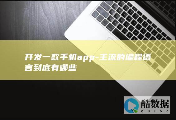 开发一款手机app-主流的编程语言到底有哪些