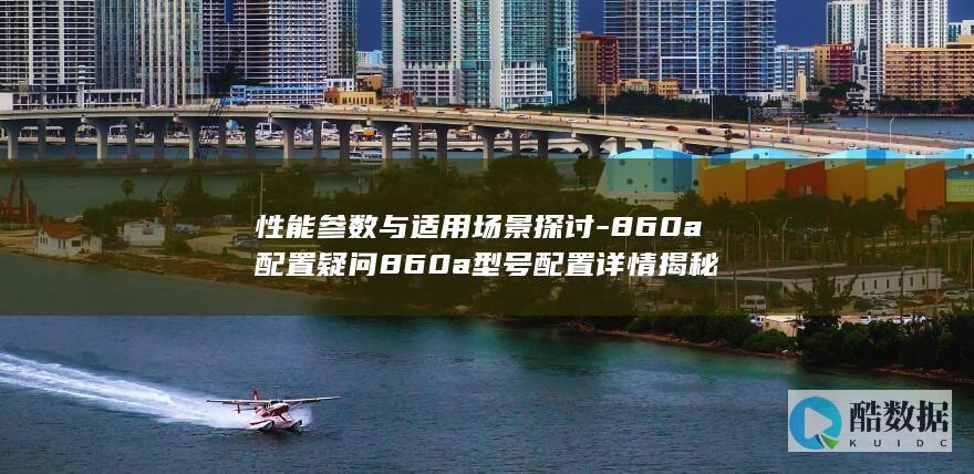 性能参数与适用场景探讨-860a配置疑问860a型号配置详情揭秘