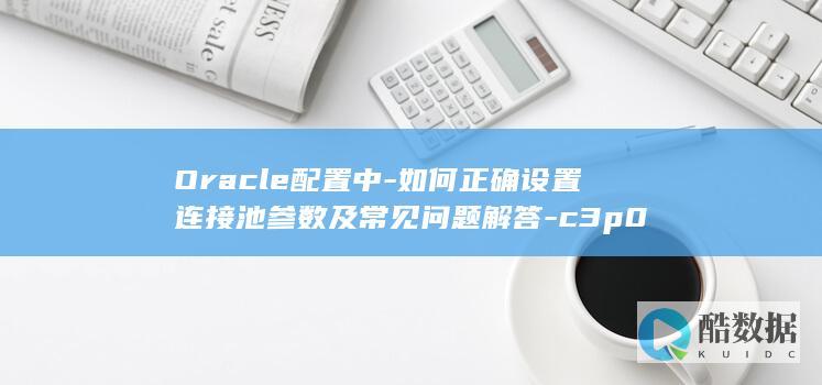 Oracle配置中-如何正确设置连接池参数及常见问题解答-c3p0