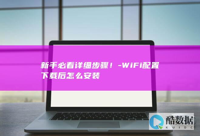新手必看详细步骤！-WiFi配置下载后怎么安装