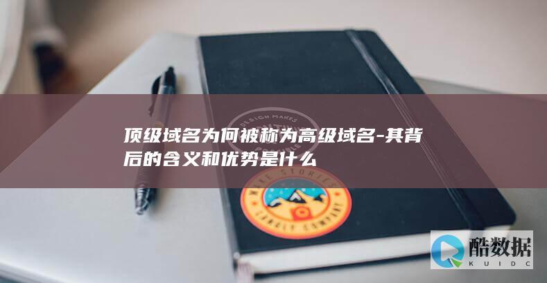 顶级域名为何被称为高级域名-其背后的含义和优势是什么