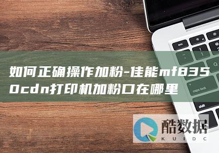 佳能MF8350CDN打印机加粉方法详解