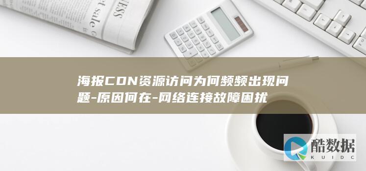 海报CDN资源访问为何频频出现问题-原因何在-网络连接故障困扰
