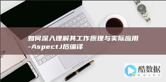如何深入理解其工作原理与实际应用-AspectJ后编译
