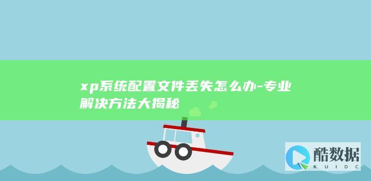 xp系统配置文件丢失怎么办-专业解决方法大揭秘