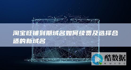淘宝旺铺到期域名如何续费及选择合适的新域名